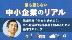 「何から始める？」中小企業が新規事業を始めるための基本3ステップ、「中小企業のリアル」連載第4回目